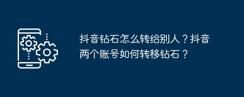 抖音钻石怎么转给别人？抖音两个账号如何转移钻石？