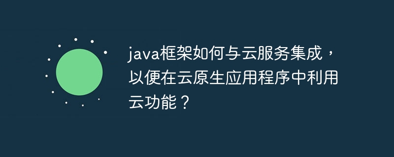 java框架如何与云服务集成,以便在云原生应用程序中利用云功能?