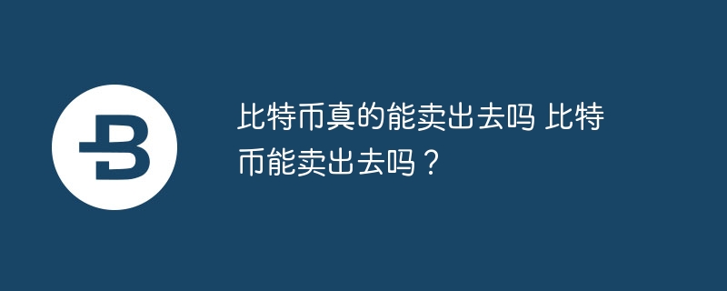比特币真的能卖出去吗 比特币能卖出去吗？