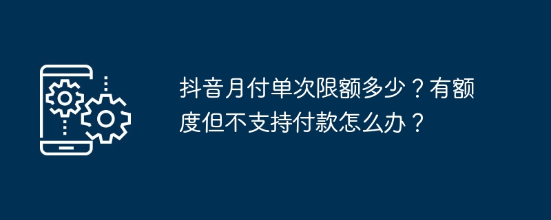 抖音月付单次限额多少？有额度但不支持付款怎么办？