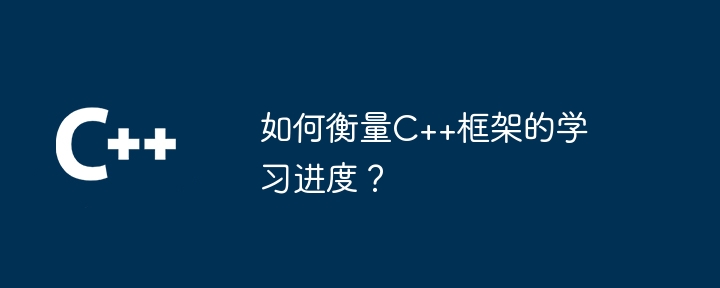 如何衡量C++框架的学习进度？