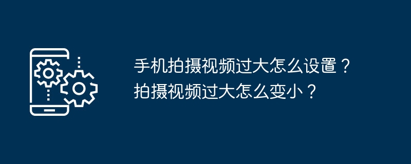 手机拍摄视频过大怎么设置？拍摄视频过大怎么变小？