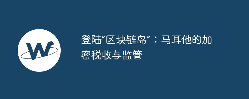 登陆“区块链岛”：马耳他的加密税收与监管