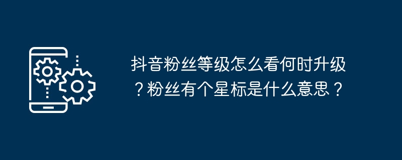 抖音粉丝等级怎么看何时升级？粉丝有个星标是什么意思？