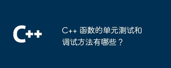 C++ 函数的单元测试和调试方法有哪些？