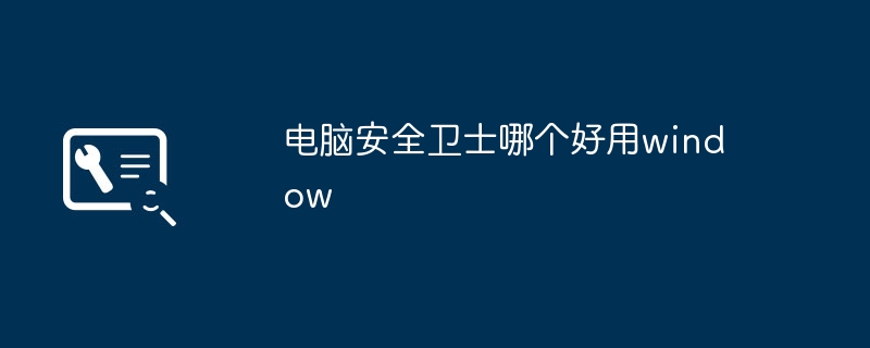 电脑安全卫士哪个好用window