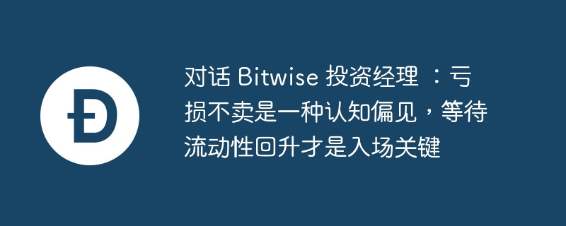 对话 bitwise 投资经理 ：亏损不卖是一种认知偏见，等待流动性回升才是入场关键