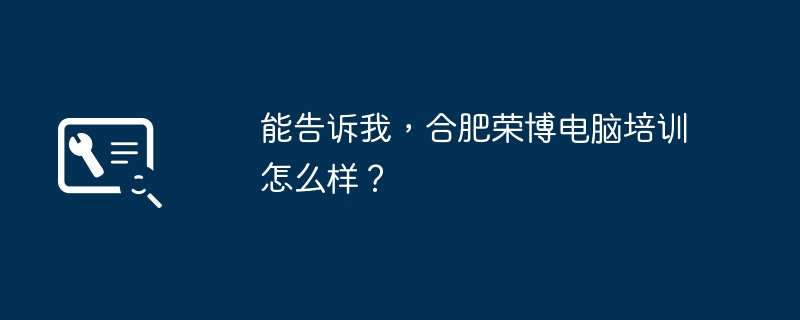 能告诉我，合肥荣博电脑培训怎么样？