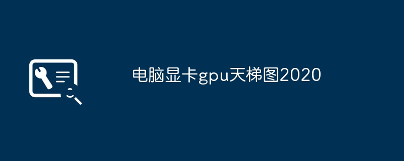 电脑显卡gpu天梯图2020