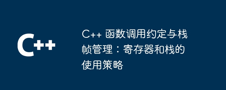 C++ 函数调用约定与栈帧管理：寄存器和栈的使用策略