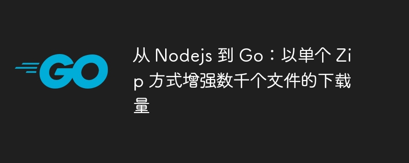 从 nodejs 到 go：以单个 zip 方式增强数千个文件的下载量