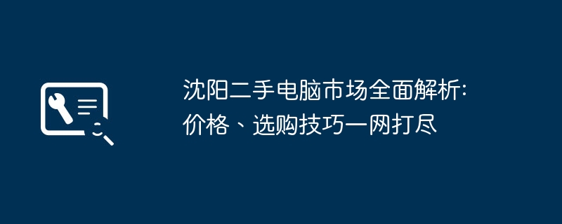 沈阳二手电脑市场全面解析:价格、选购技巧一网打尽