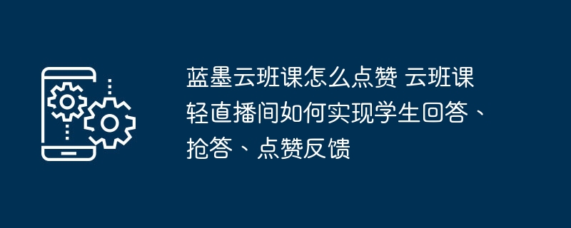 蓝墨云班课怎么点赞 云班课轻直播间如何实现学生回答、抢答、点赞反馈