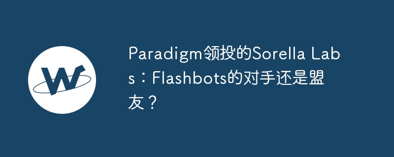 paradigm领投的sorella labs：flashbots的敌手也曾盟友？