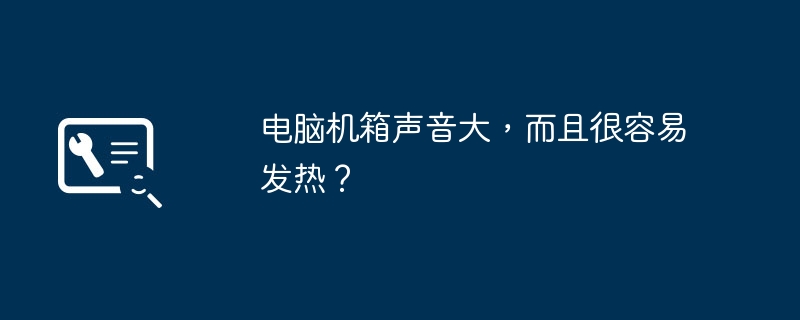 电脑机箱声音大,而且很容易发热?