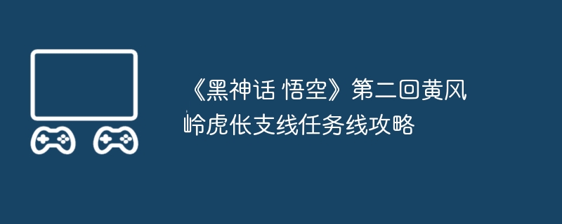 《黑神话 悟空》第二回黄风岭虎伥支线任务线攻略