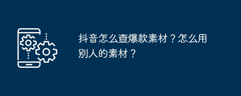 抖音怎么查爆款素材？怎么用别人的素材？