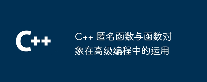 C++ 匿名函数与函数对象在高级编程中的运用