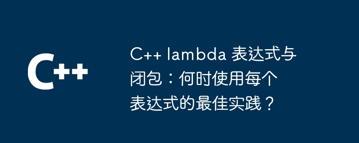 C++ lambda 表达式与闭包：何时使用每个表达式的最佳实践？