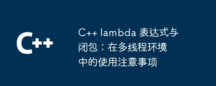 C++ lambda 表达式与闭包:在多线程环境中的使用注意事项