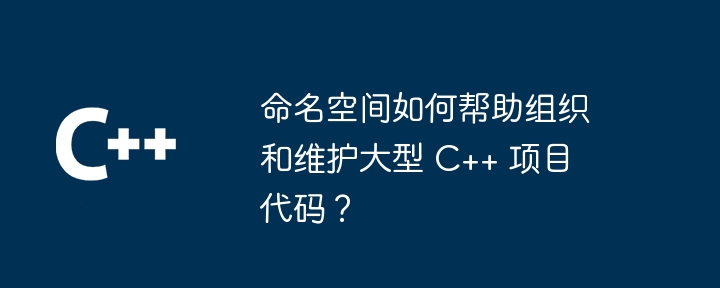 命名空间如何帮助组织和维护大型 C++ 项目代码？