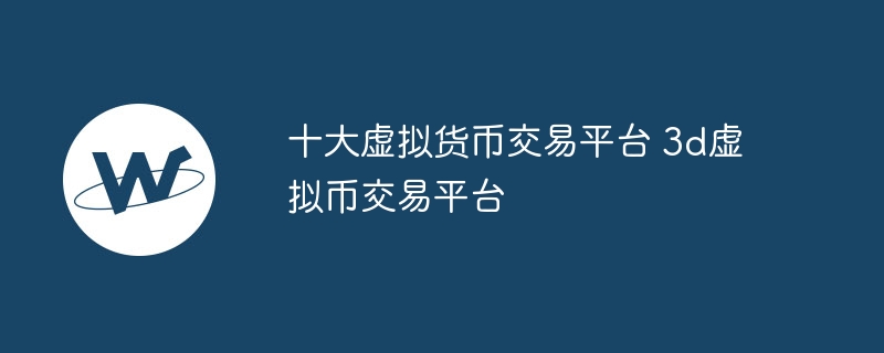 十大臆造货币交往平台 3d臆造币交往平台