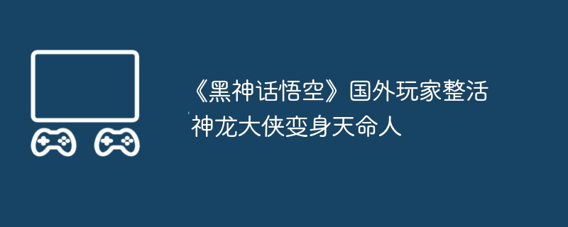 《黑神话悟空》国外玩家整活 神龙大侠变身天命人