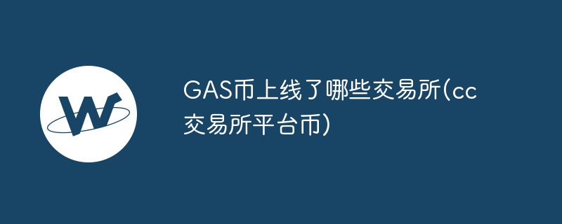 gas币上线了哪些往返所(cc往返所平台币)