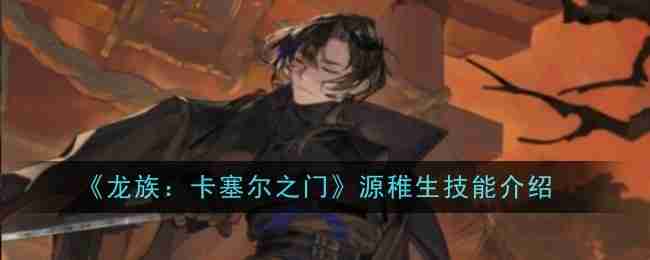 《龙族：卡塞尔之门》源稚生技能介绍