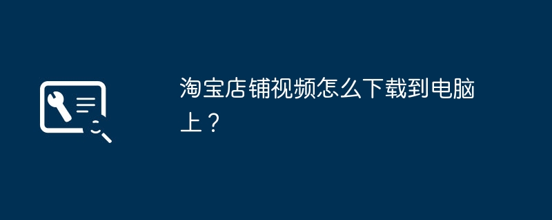 淘宝店铺视频怎么下载到电脑上？