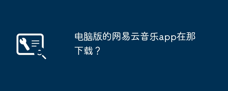 电脑版的网易云音乐app在那下载?