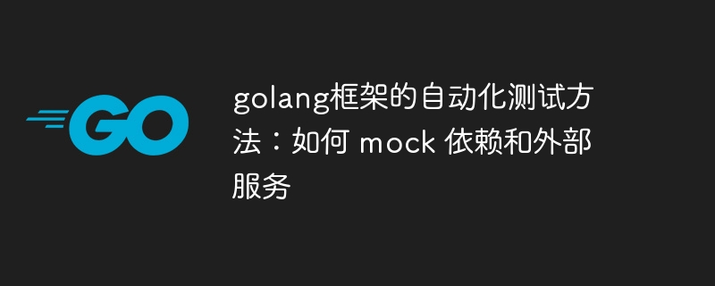 golang框架的自动化测试方法：如何 mock 依赖和外部服务