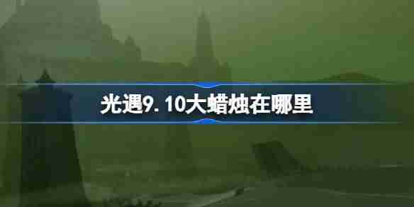 《光遇》9.10大蜡烛在哪