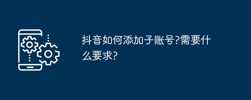 抖音如何添加子账号?需要什么要求?