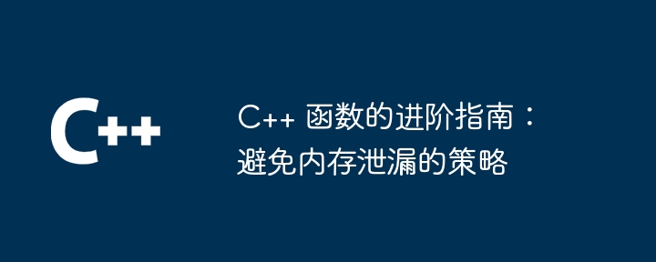 C++ 函数的进阶指南：避免内存泄漏的策略
