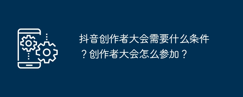 抖音创作者大会需要什么条件？创作者大会怎么参加？