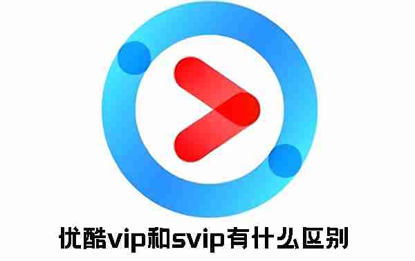 优酷vip和svip有什么区别 优酷vip和svip区别介绍