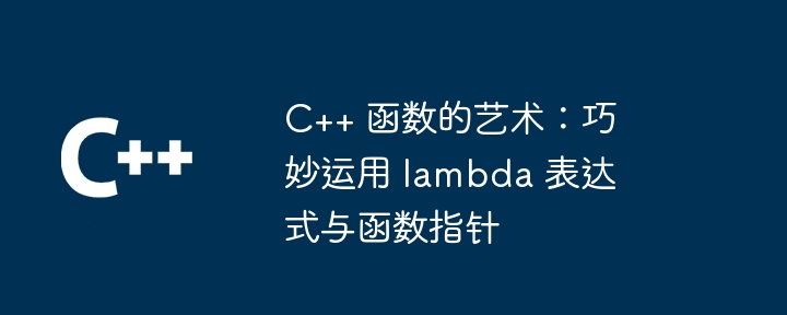 C++ 函数的艺术：巧妙运用 lambda 表达式与函数指针