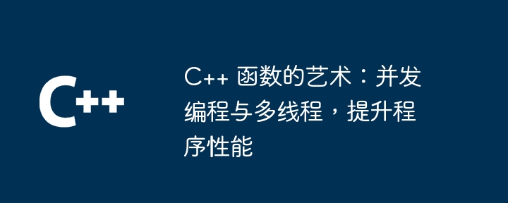 C++ 函数的艺术：并发编程与多线程，提升程序性能