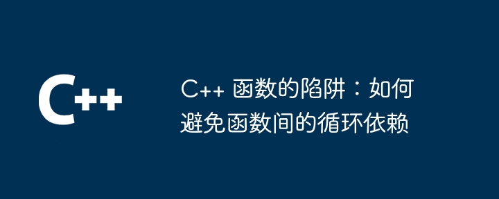 C++ 函数的陷阱：如何避免函数间的循环依赖