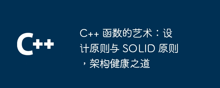 C++ 函数的艺术：设计原则与 SOLID 原则，架构健康之道