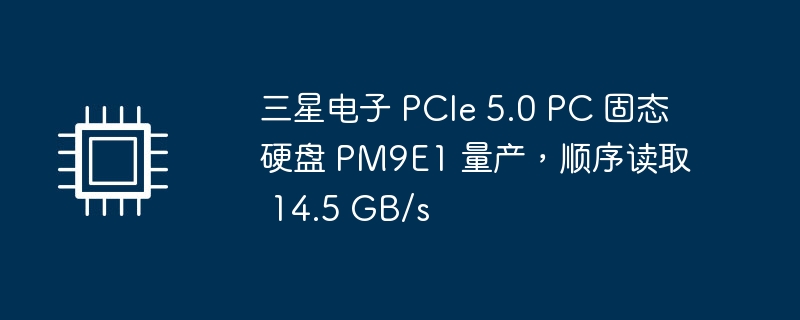 三星电子 pcie 5.0 pc 固态硬盘 pm9e1 量产，顺序读取 14.5 gb/s