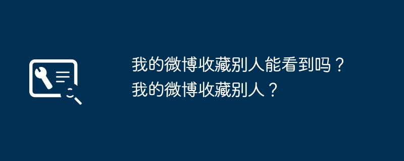我的微博收藏别人能看到吗？我的微博收藏别人？