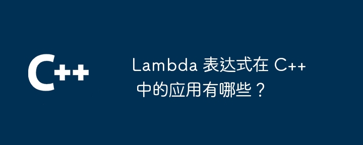 Lambda 表达式在 C++ 中的应用有哪些？