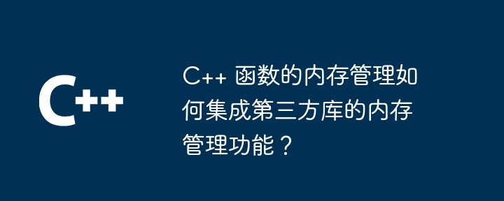 c++ 函数的内存管理如何集成第三方库的内存管理功能？