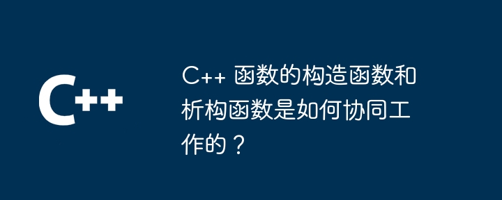 c++ 函数的构造函数和析构函数是如何协同工作的？