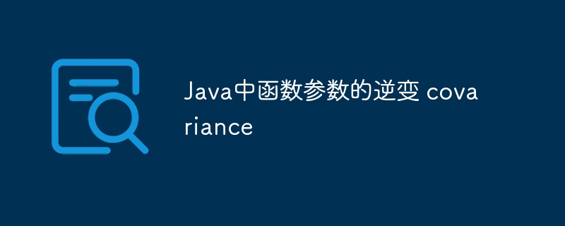 Java中函数参数的逆变 covariance（函数.逆变.参数.Java.covariance...）