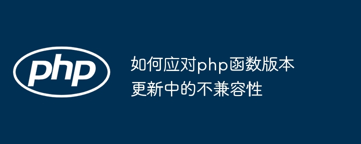 如何应对php函数版本更新中的不兼容性（兼容性.如何应对.函数.版本.更新中...）