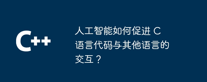 人工智能如何促进 C 语言代码与其他语言的交互？