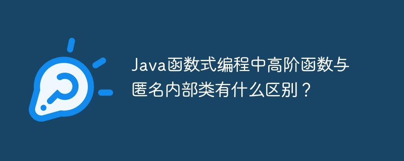 Java函数式编程中高阶函数与匿名内部类有什么区别？（函数.部类.有什么区别.高阶.匿名...）